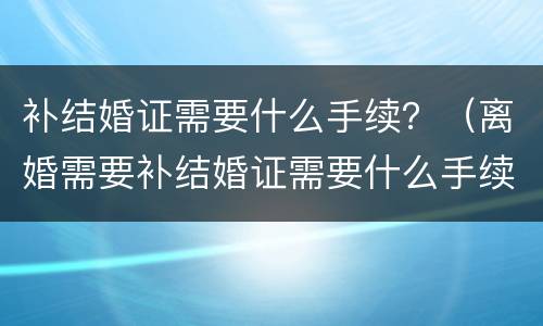 补结婚证需要什么手续？（离婚需要补结婚证需要什么手续）