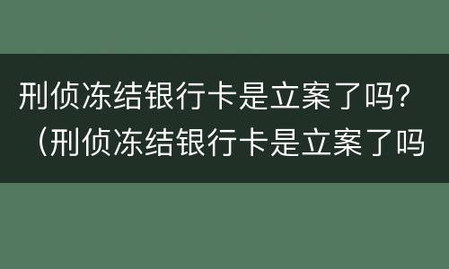 刑侦冻结银行卡是立案了吗？（刑侦冻结银行卡是立案了吗?多久会抓人）