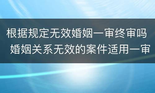 根据规定无效婚姻一审终审吗 婚姻关系无效的案件适用一审终审