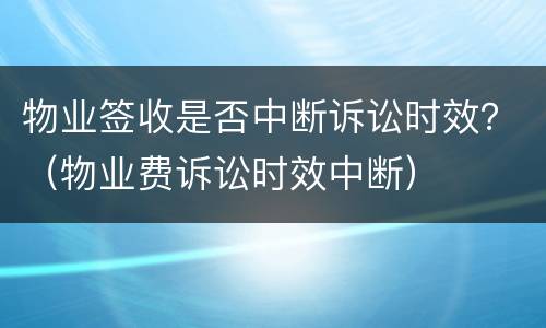 物业签收是否中断诉讼时效？（物业费诉讼时效中断）