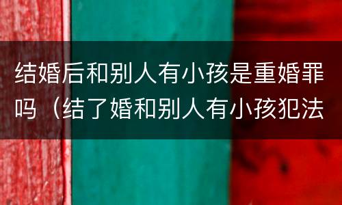 结婚后和别人有小孩是重婚罪吗（结了婚和别人有小孩犯法吗）