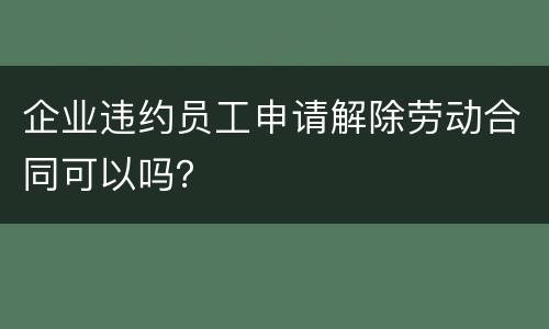 企业违约员工申请解除劳动合同可以吗？