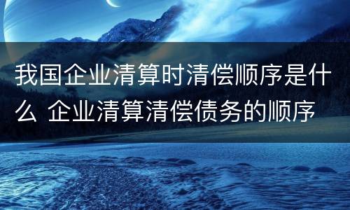 我国企业清算时清偿顺序是什么 企业清算清偿债务的顺序