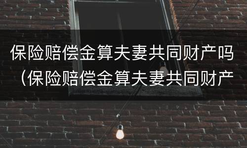 保险赔偿金算夫妻共同财产吗（保险赔偿金算夫妻共同财产吗）