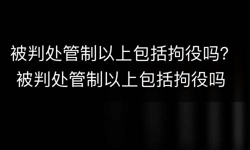 被判处管制以上包括拘役吗？ 被判处管制以上包括拘役吗