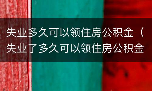 失业多久可以领住房公积金（失业了多久可以领住房公积金）