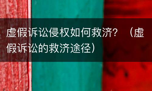 虚假诉讼侵权如何救济？（虚假诉讼的救济途径）