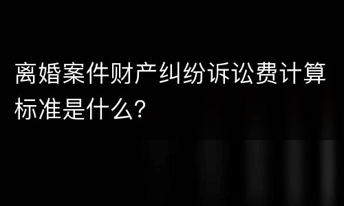 离婚案件财产纠纷诉讼费计算标准是什么？