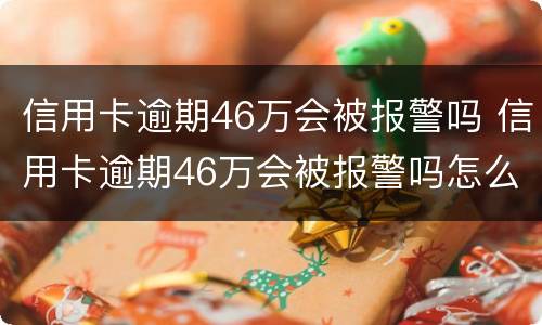 信用卡逾期46万会被报警吗 信用卡逾期46万会被报警吗怎么处理