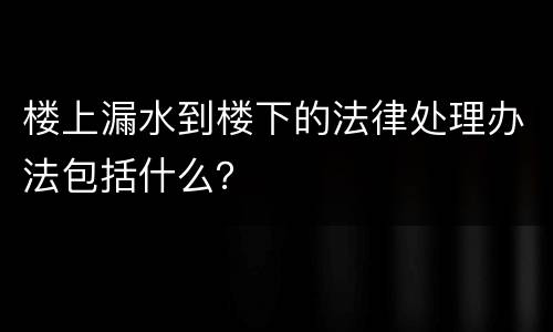 楼上漏水到楼下的法律处理办法包括什么？