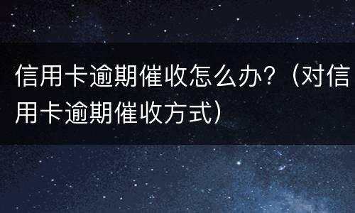 信用卡逾期催收怎么办?（对信用卡逾期催收方式）