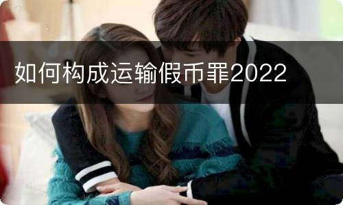 如何构成运输假币罪2022