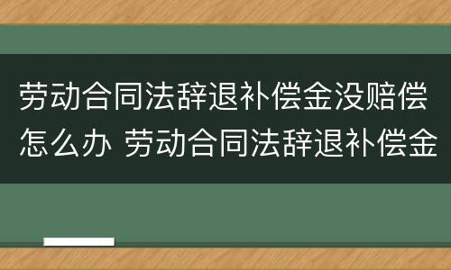 劳动合同法辞退补偿金没赔偿怎么办 劳动合同法辞退补偿金没赔偿怎么办理