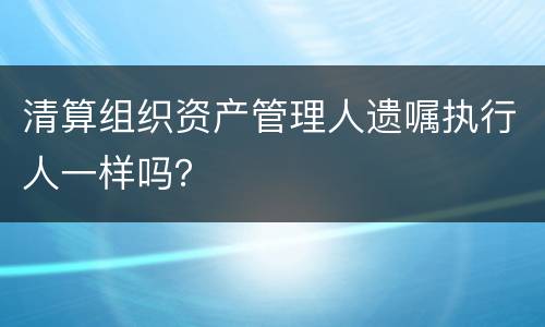 清算组织资产管理人遗嘱执行人一样吗？