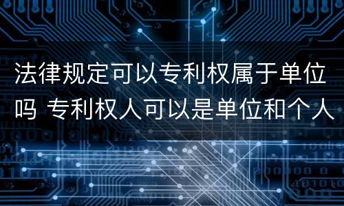 法律规定可以专利权属于单位吗 专利权人可以是单位和个人吗