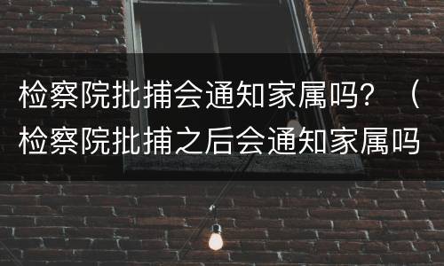 检察院批捕会通知家属吗？（检察院批捕之后会通知家属吗）