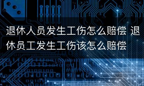 退休人员发生工伤怎么赔偿 退休员工发生工伤该怎么赔偿