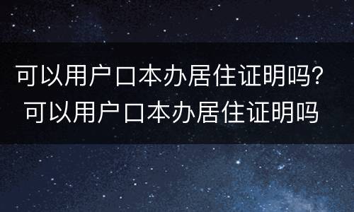 可以用户口本办居住证明吗？ 可以用户口本办居住证明吗