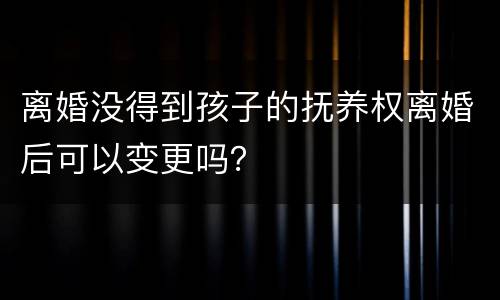 离婚没得到孩子的抚养权离婚后可以变更吗？