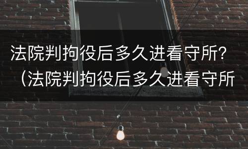 法院判拘役后多久进看守所？（法院判拘役后多久进看守所探视）