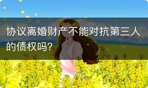 协议离婚财产不能对抗第三人的债权吗？