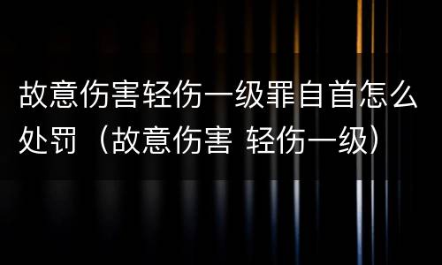 故意伤害轻伤一级罪自首怎么处罚（故意伤害 轻伤一级）