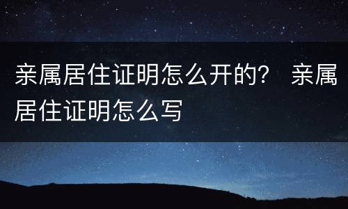 亲属居住证明怎么开的？ 亲属居住证明怎么写