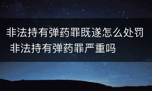 非法持有弹药罪既遂怎么处罚 非法持有弹药罪严重吗