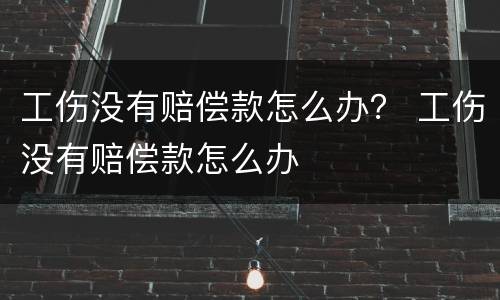 工伤没有赔偿款怎么办？ 工伤没有赔偿款怎么办