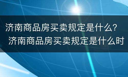 济南商品房买卖规定是什么？ 济南商品房买卖规定是什么时候实施