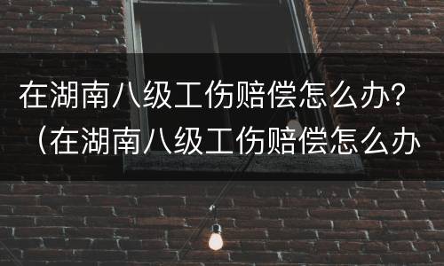 在湖南八级工伤赔偿怎么办？（在湖南八级工伤赔偿怎么办手续）