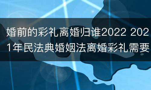 婚前的彩礼离婚归谁2022 2021年民法典婚姻法离婚彩礼需要归还吗?