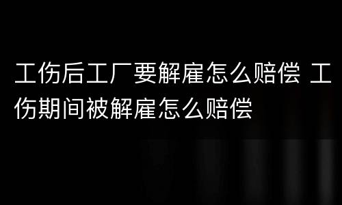 工伤后工厂要解雇怎么赔偿 工伤期间被解雇怎么赔偿