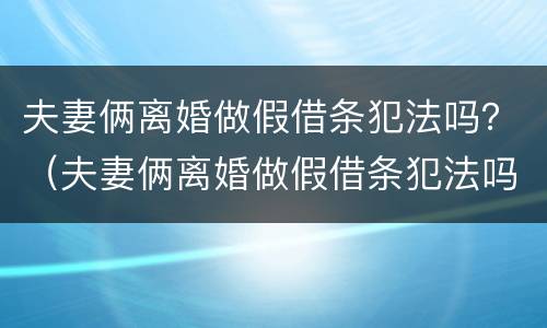 夫妻俩离婚做假借条犯法吗？（夫妻俩离婚做假借条犯法吗）