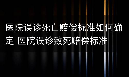 医院误诊死亡赔偿标准如何确定 医院误诊致死赔偿标准