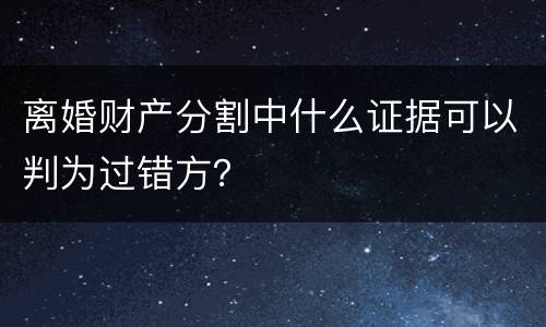 离婚财产分割中什么证据可以判为过错方？