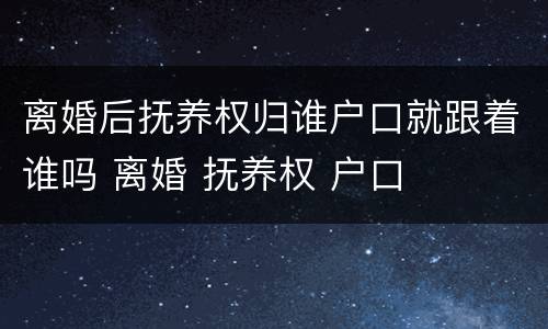 离婚后抚养权归谁户口就跟着谁吗 离婚 抚养权 户口