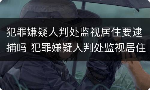 犯罪嫌疑人判处监视居住要逮捕吗 犯罪嫌疑人判处监视居住要逮捕吗知乎