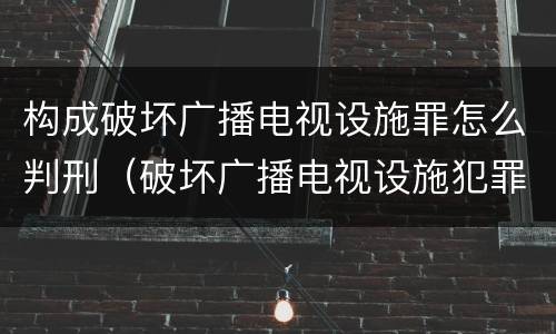 构成破坏广播电视设施罪怎么判刑（破坏广播电视设施犯罪）