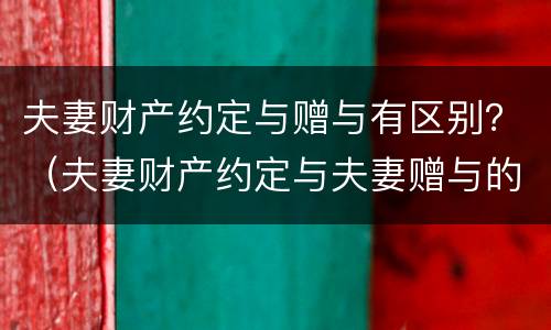 夫妻财产约定与赠与有区别？（夫妻财产约定与夫妻赠与的区别）