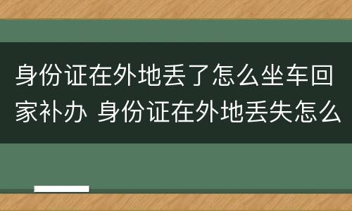 身份证在外地丢了怎么坐车回家补办 身份证在外地丢失怎么坐车