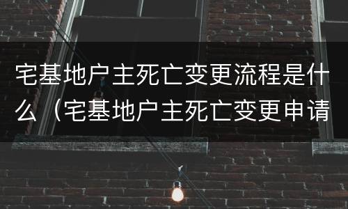 宅基地户主死亡变更流程是什么（宅基地户主死亡变更申请书格式）