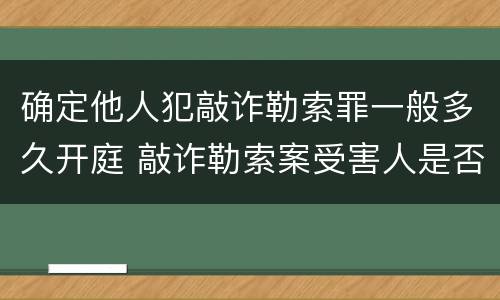 确定他人犯敲诈勒索罪一般多久开庭 敲诈勒索案受害人是否需出庭