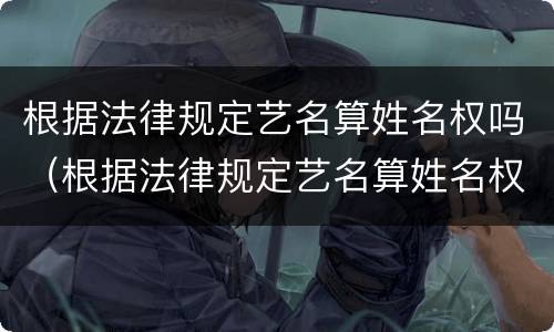 根据法律规定艺名算姓名权吗（根据法律规定艺名算姓名权吗为什么）