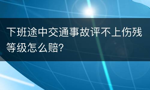 下班途中交通事故评不上伤残等级怎么赔？