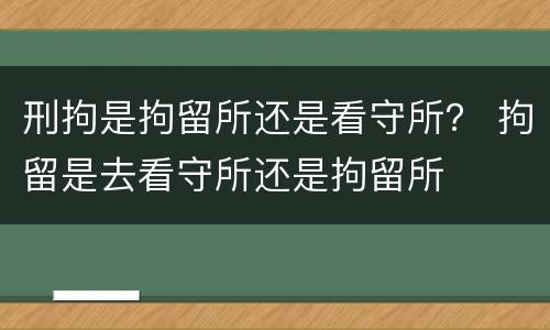 刑拘是拘留所还是看守所？ 拘留是去看守所还是拘留所