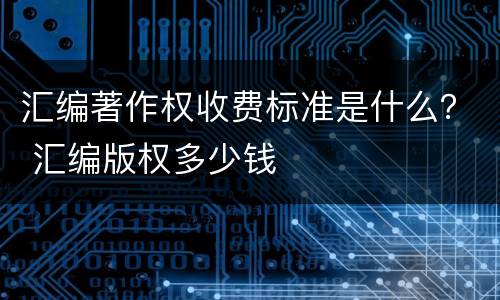 汇编著作权收费标准是什么？ 汇编版权多少钱