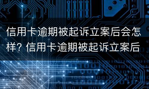 信用卡逾期被起诉立案后会怎样? 信用卡逾期被起诉立案后会怎样处罚