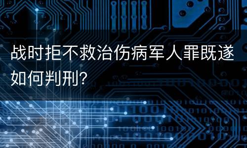 战时拒不救治伤病军人罪既遂如何判刑？