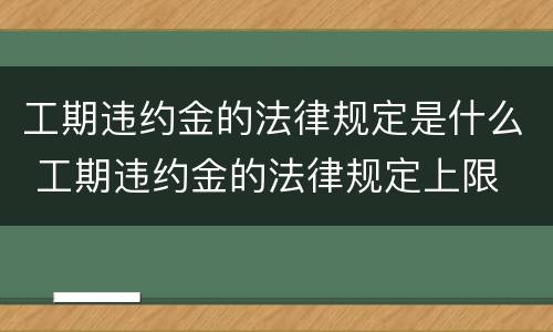 工期违约金的法律规定是什么 工期违约金的法律规定上限